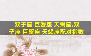 双子座 巨蟹座 天蝎座,双子座 巨蟹座 天蝎座配对指数